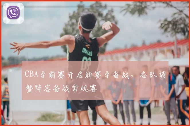 CBA季前赛开启新赛季备战，各队调整阵容备战常规赛
