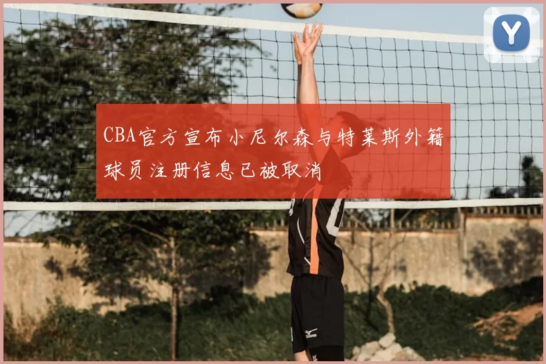 CBA官方宣布小尼尔森与特莱斯外籍球员注册信息已被取消
