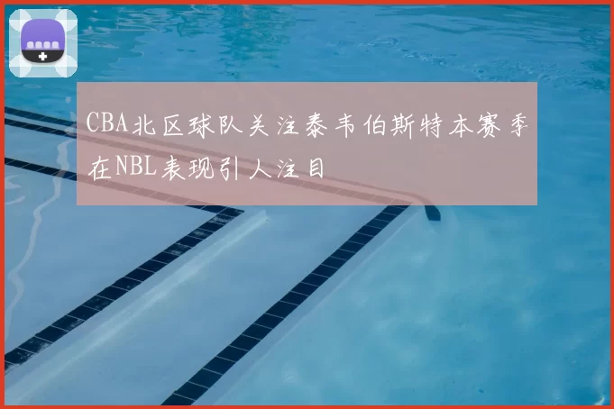CBA北区球队关注泰韦伯斯特本赛季在NBL表现引人注目