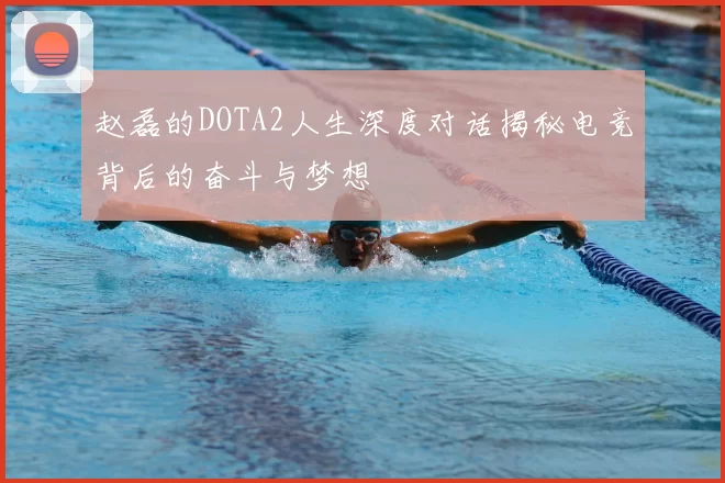 赵磊的DOTA2人生深度对话揭秘电竞背后的奋斗与梦想