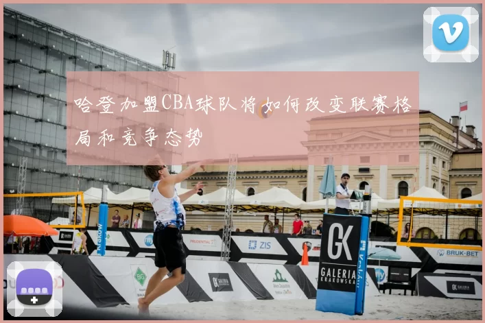 哈登加盟CBA球队将如何改变联赛格局和竞争态势