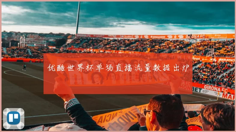 优酷世界杯单场直播流量数据出炉
