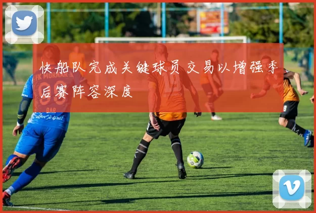 快船队完成关键球员交易以增强季后赛阵容深度