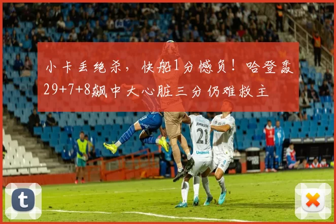 小卡丢绝杀，快船1分憾负！哈登轰29+7+8飙中大心脏三分仍难救主