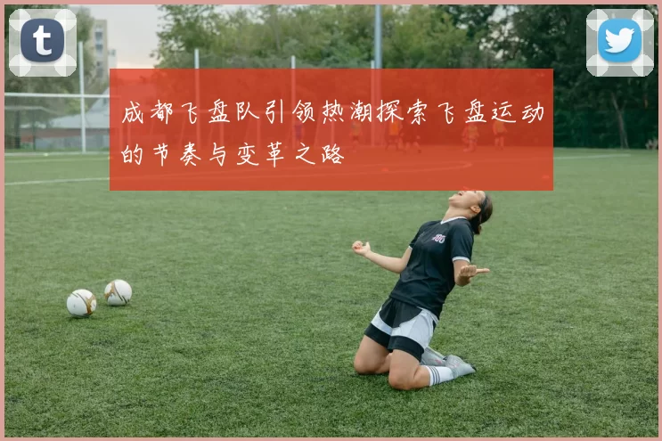 成都飞盘队引领热潮探索飞盘运动的节奏与变革之路