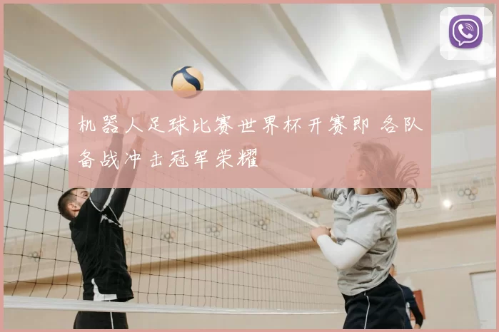 机器人足球比赛世界杯开赛即 各队备战冲击冠军荣耀