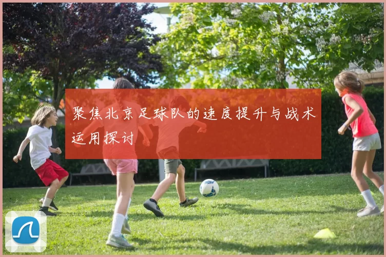 聚焦北京足球队的速度提升与战术运用探讨