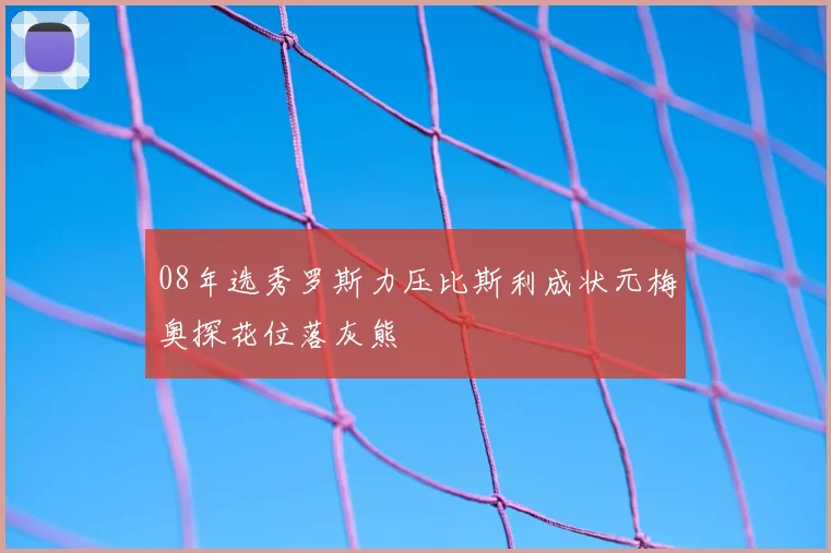 08年选秀罗斯力压比斯利成状元梅奥探花位落灰熊