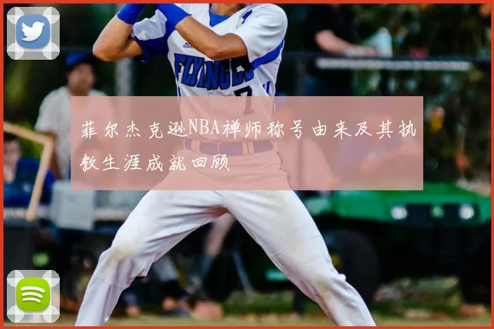菲尔杰克逊NBA禅师称号由来及其执教生涯成就回顾