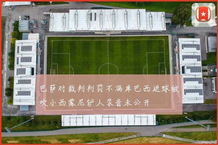巴萨对裁判判罚不满库巴西进球被吹小西蒙尼铲人录音未公开