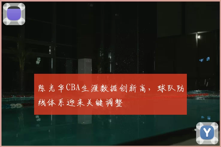 陈光华CBA生涯数据创新高，球队防线体系迎来关键调整