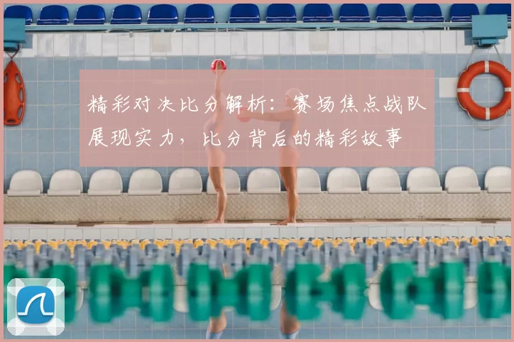 精彩对决比分解析:赛场焦点战队展现实力,比分背后的精彩故事