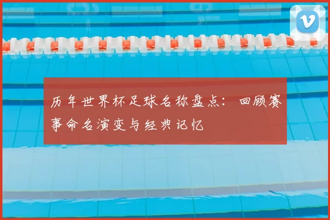 历年世界杯足球名称盘点:回顾赛事命名演变与经典记忆