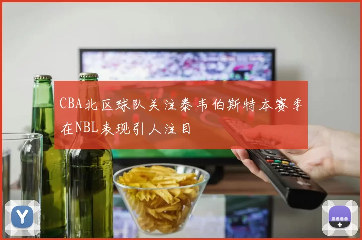 CBA北区球队关注泰韦伯斯特本赛季在NBL表现引人注目