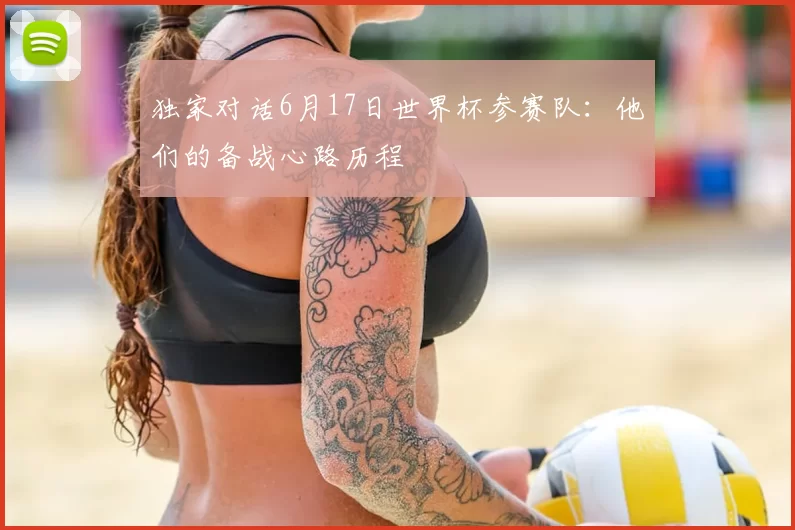 独家对话6月17日世界杯参赛队:他们的备战心路历程