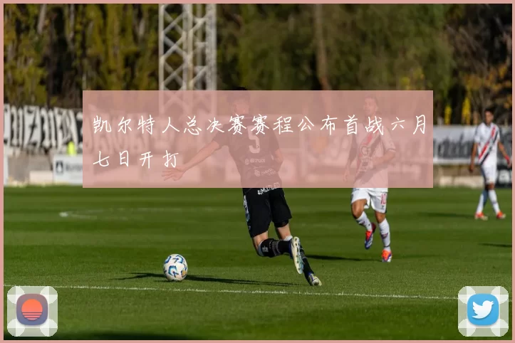 凯尔特人总决赛赛程公布首战六月七日开打