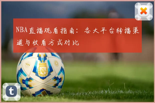 NBA直播观看指南:各大平台转播渠道与收看方式对比