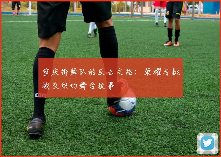 重庆街舞队的反击之路:荣耀与挑战交织的舞台故事