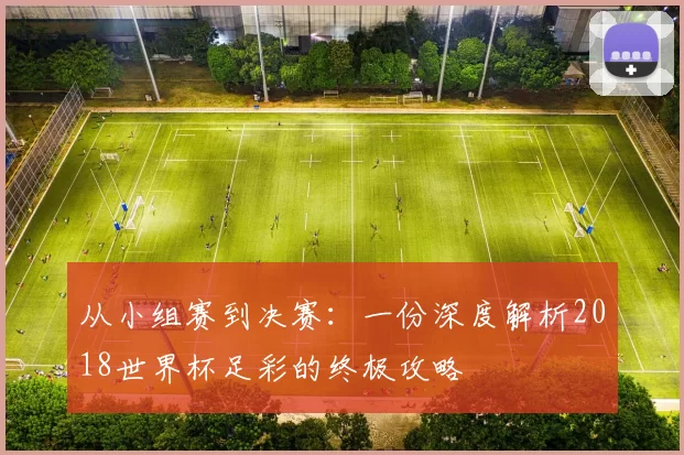 从小组赛到决赛:一份深度解析2018世界杯足彩的终极攻略
