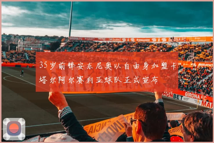 35岁前锋安东尼奥以自由身加盟卡塔尔阿尔赛利亚球队正式宣布