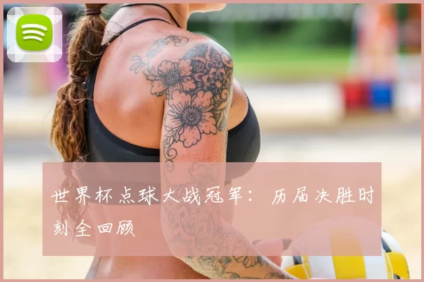 世界杯点球大战冠军:历届决胜时刻全回顾