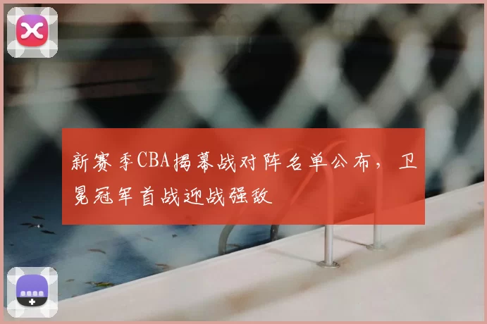 新赛季CBA揭幕战对阵名单公布,卫冕冠军首战迎战强敌