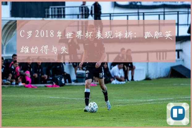 C罗2018年世界杯表现评析：孤胆英雄的得与失