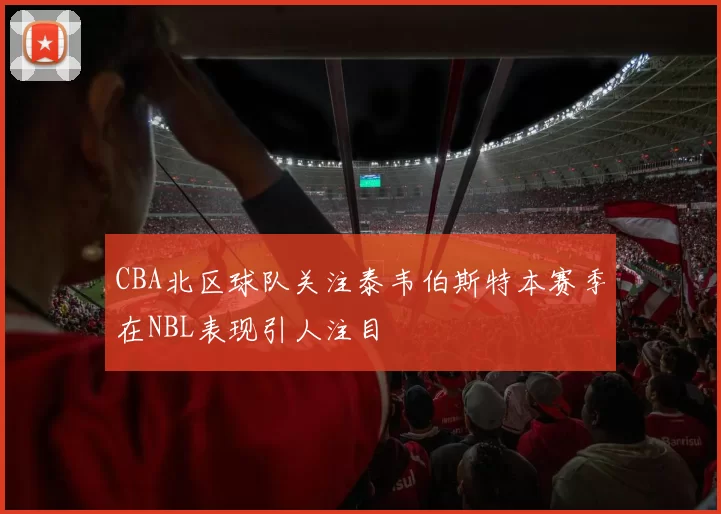 CBA北区球队关注泰韦伯斯特本赛季在NBL表现引人注目