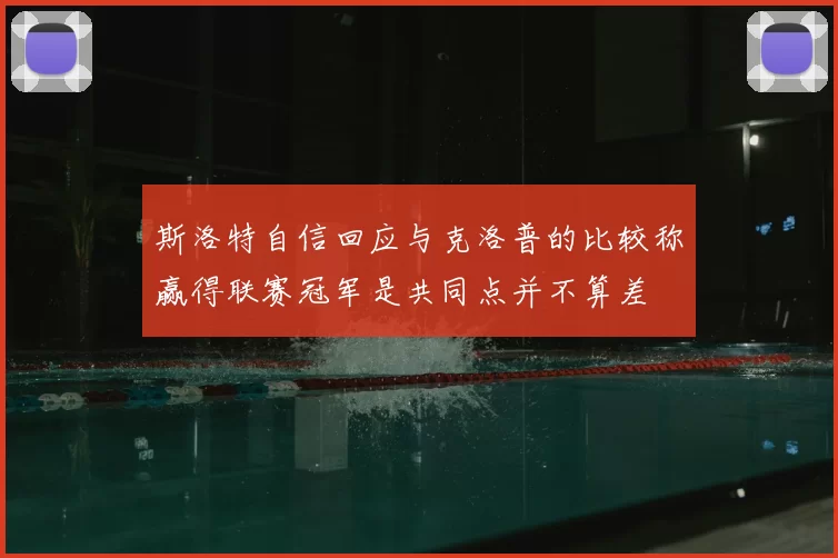斯洛特自信回应与克洛普的比较称赢得联赛冠军是共同点并不算差