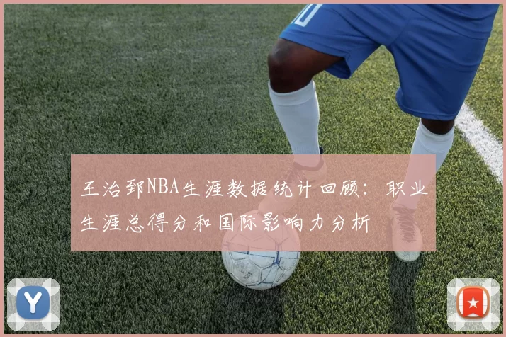王治郅NBA生涯数据统计回顾:职业生涯总得分和国际影响力分析