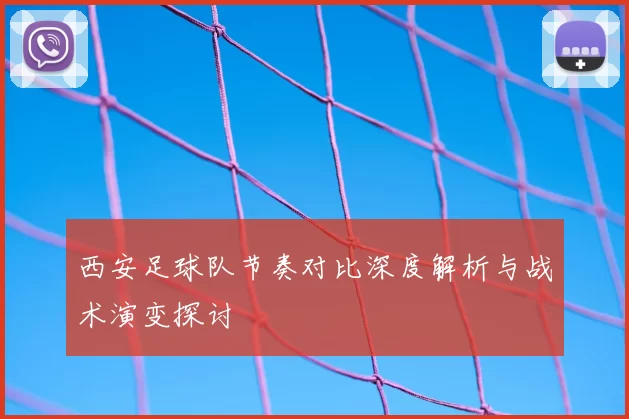 西安足球队节奏对比深度解析与战术演变探讨