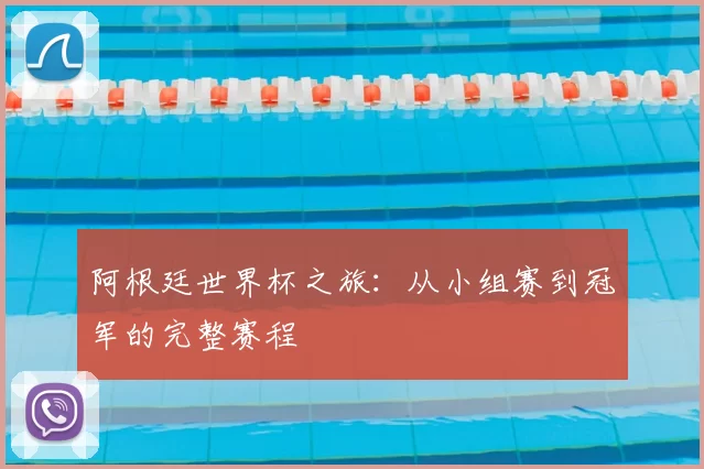 阿根廷世界杯之旅:从小组赛到冠军的完整赛程