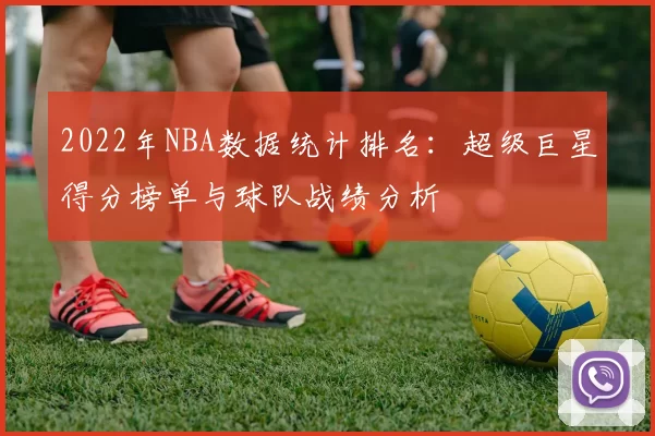 2022年NBA数据统计排名:超级巨星得分榜单与球队战绩分析