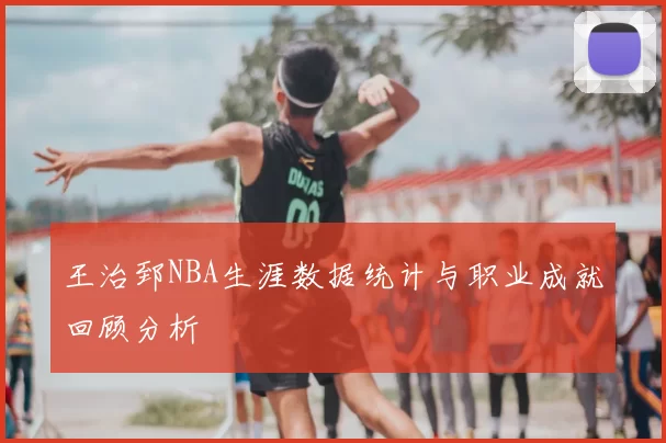 王治郅NBA生涯数据统计与职业成就回顾分析