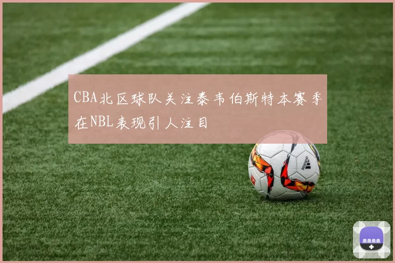 CBA北区球队关注泰韦伯斯特本赛季在NBL表现引人注目