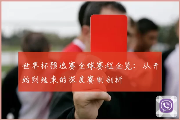 世界杯预选赛全球赛程全览:从开始到结束的深度赛制剖析