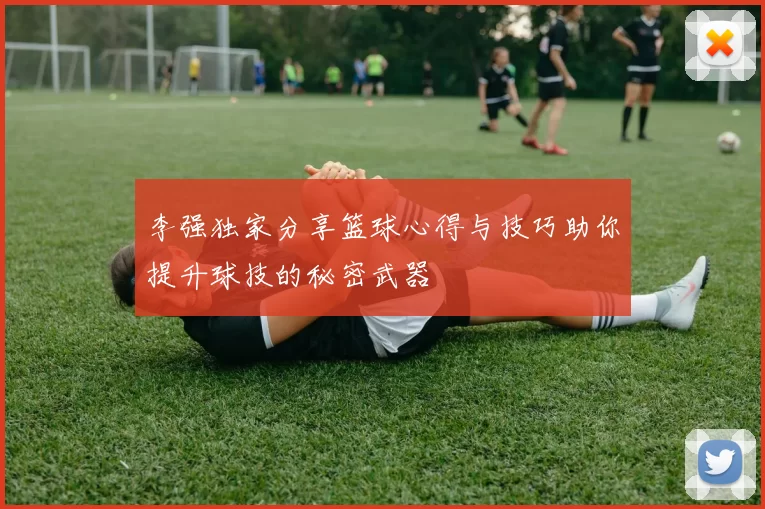 李强独家分享篮球心得与技巧助你提升球技的秘密武器