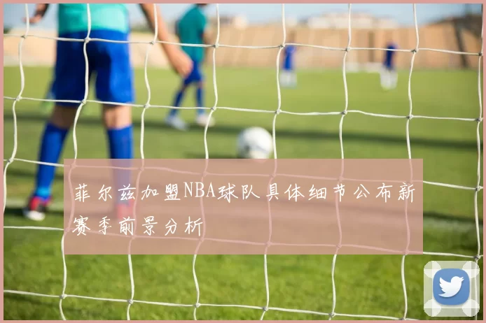 菲尔兹加盟NBA球队具体细节公布新赛季前景分析