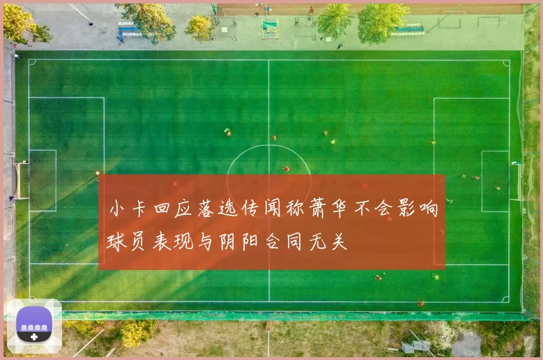 小卡回应落选传闻称萧华不会影响球员表现与阴阳合同无关