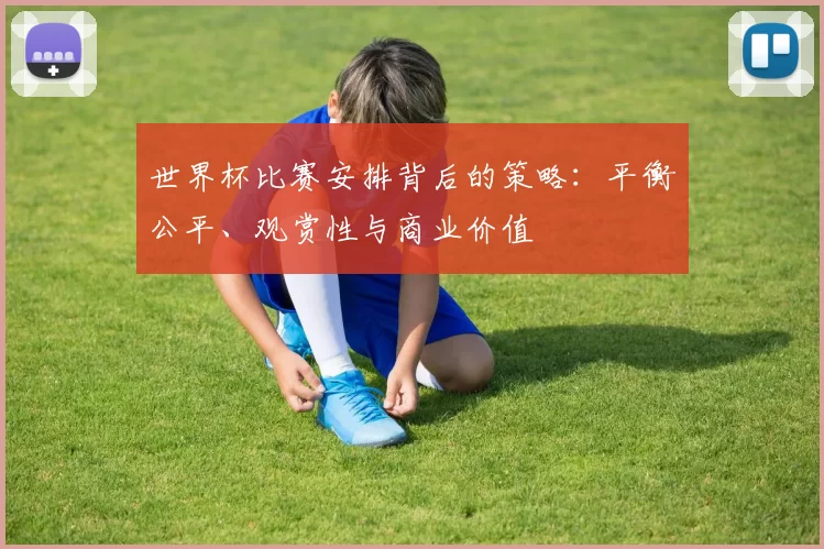 世界杯比赛安排背后的策略：平衡公平、观赏性与商业价值