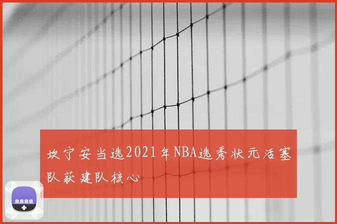 坎宁安当选2021年NBA选秀状元活塞队获建队核心