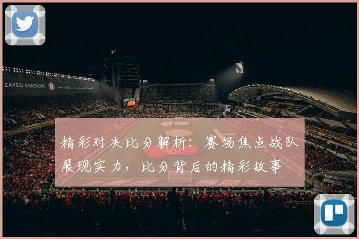 精彩对决比分解析:赛场焦点战队展现实力,比分背后的精彩故事
