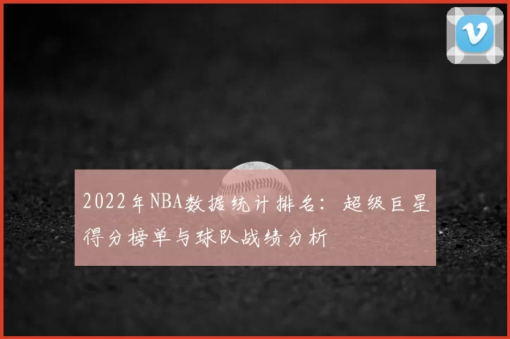 2022年NBA数据统计排名：超级巨星得分榜单与球队战绩分析