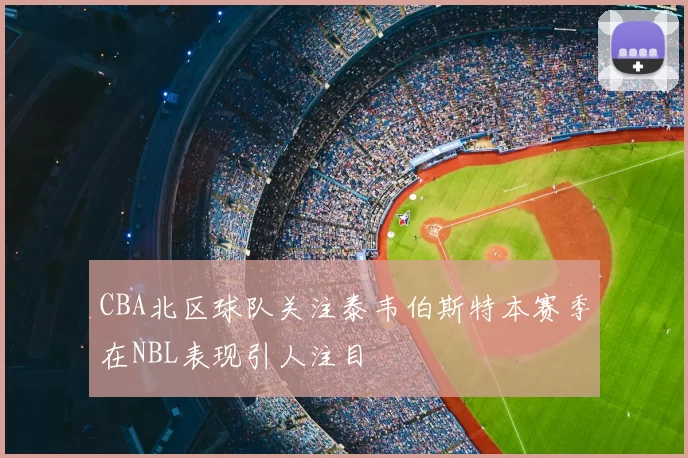 CBA北区球队关注泰韦伯斯特本赛季在NBL表现引人注目