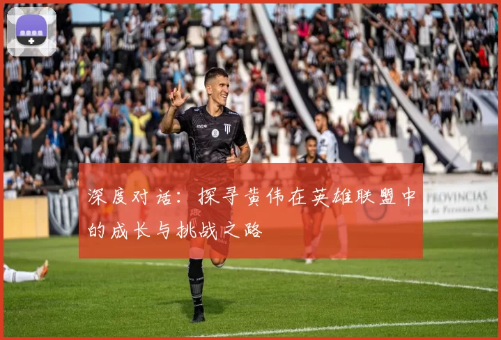 深度对话:探寻黄伟在英雄联盟中的成长与挑战之路