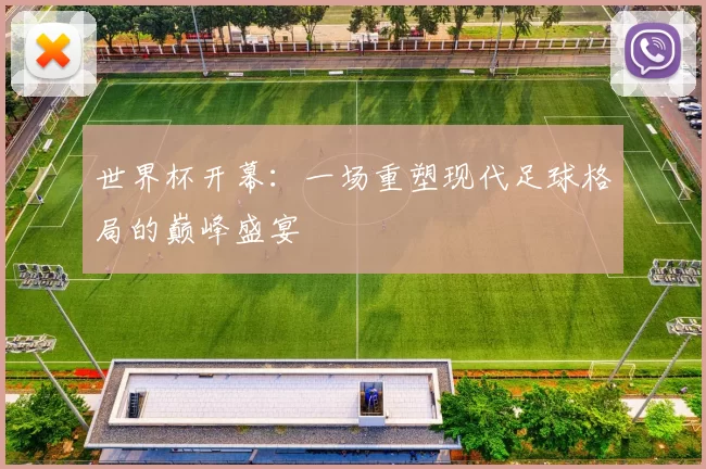 世界杯开幕：一场重塑现代足球格局的巅峰盛宴