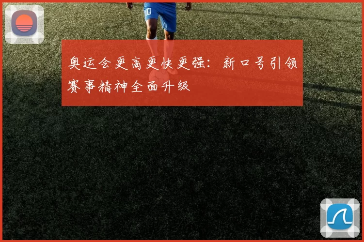 奥运会更高更快更强:新口号引领赛事精神全面升级