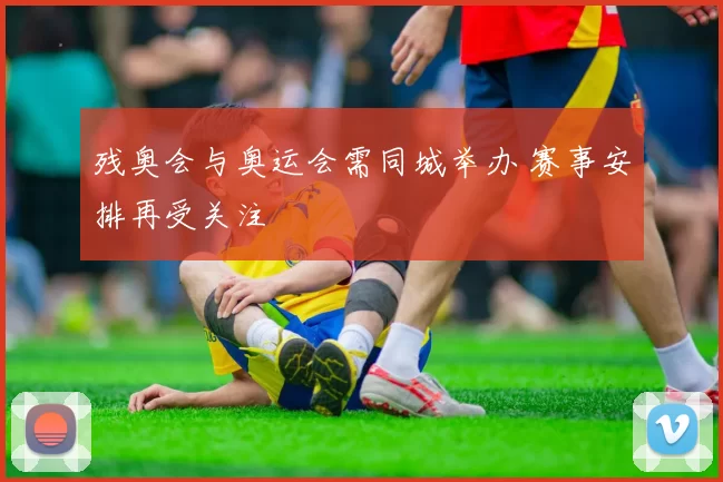 残奥会与奥运会需同城举办 赛事安排再受关注