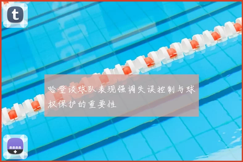 哈登谈球队表现强调失误控制与球权保护的重要性