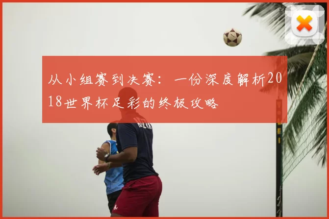 从小组赛到决赛:一份深度解析2018世界杯足彩的终极攻略
